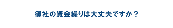 御社の資金繰りは大丈夫ですか? 御社の資金繰りは大丈夫ですか?
